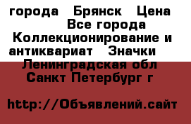 1.1) города : Брянск › Цена ­ 49 - Все города Коллекционирование и антиквариат » Значки   . Ленинградская обл.,Санкт-Петербург г.